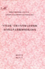 新疆生产建设兵团第八师石河子市创建国家公共文化服务体系示范区制度设计研究报告  “军垦文化”引领下均等化与差异化相结合的公共文化服务供给模式研究